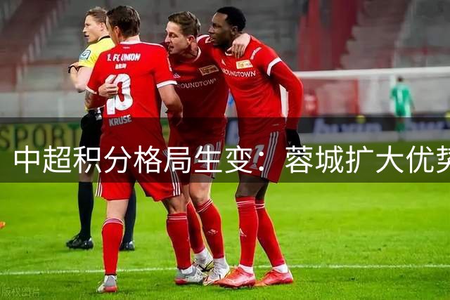 中超积分格局生变：蓉城扩大优势 保级竞争白热化