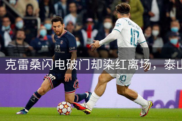 克雷桑闪电破门却染红离场，泰山憾平深圳
