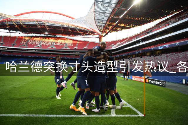 哈兰德突换寸头造型引发热议 各路球星反应笑翻网友