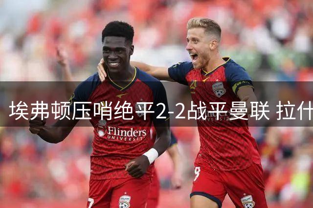 埃弗顿压哨绝平2-2战平曼联 拉什福德错失关键妙传