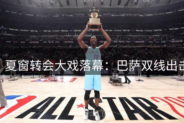 夏窗转会大戏落幕：巴萨双线出击，卢卡库加盟费内巴切
