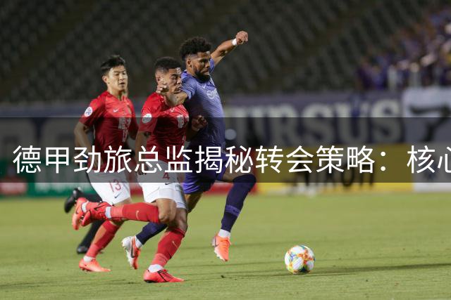 德甲劲旅总监揭秘转会策略：核心球员非卖 只因英超观望？
