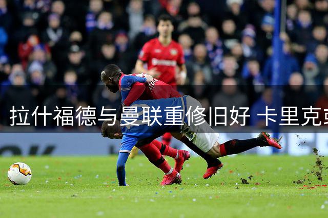 拉什福德与曼联重修旧好 卡里克或成其职业生涯转折点