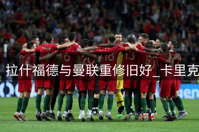 拉什福德与曼联重修旧好 卡里克或成其职业生涯转折点