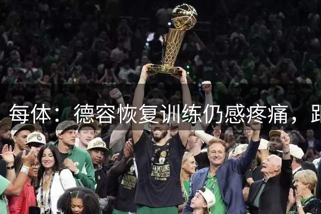 每体：德容恢复训练仍感疼痛，距离合练还有很长时间