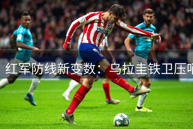 红军防线新变数：乌拉圭铁卫压哨租借 克洛普豪赌玻璃人天赋
