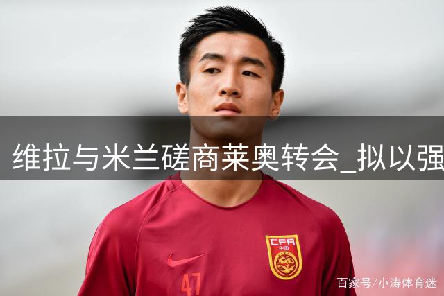 维拉与米兰磋商莱奥转会 拟以强制买断条款租借引进