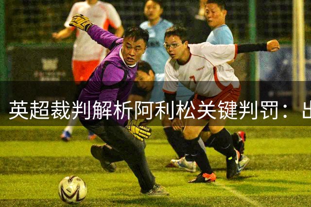 英超裁判解析阿利松关键判罚：出击失误造成点球