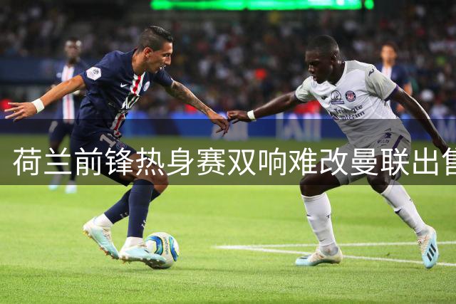 荷兰前锋热身赛双响难改曼联出售计划 年轻左后卫或转战英冠