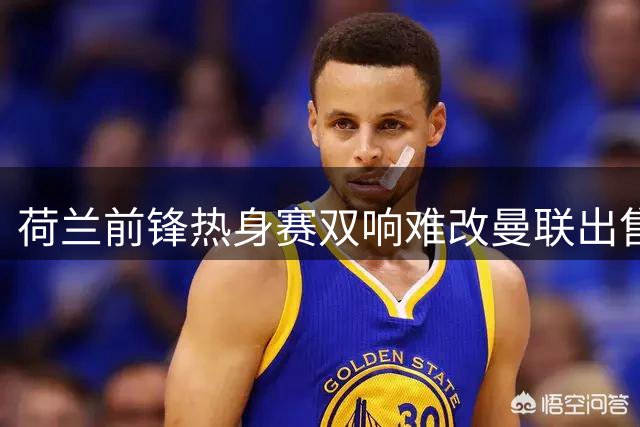 荷兰前锋热身赛双响难改曼联出售计划 年轻左后卫或转战英冠