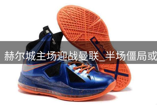 赫尔城主场迎战曼联 半场僵局或成主旋律