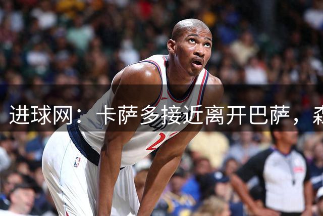 进球网：卡萨多接近离开巴萨，森林桑德兰争夺中
