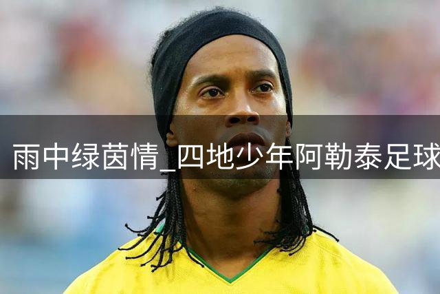 雨中绿茵情 四地少年阿勒泰足球联谊记