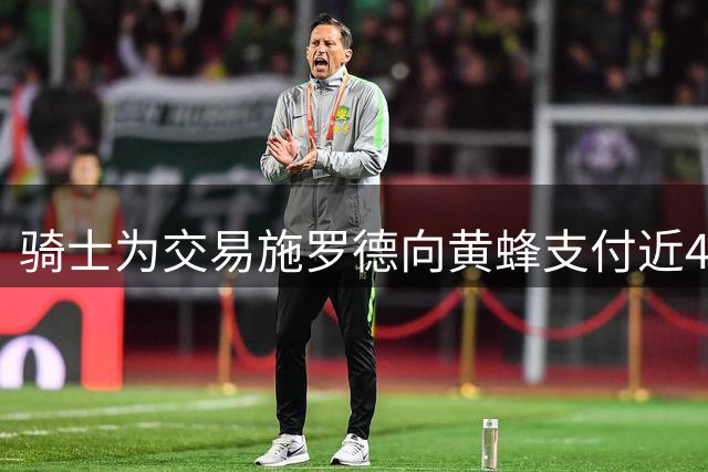 骑士为交易施罗德向黄蜂支付近400万现金