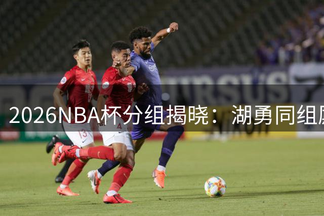 2026NBA杯分组揭晓：湖勇同组厮杀 12月决战印城