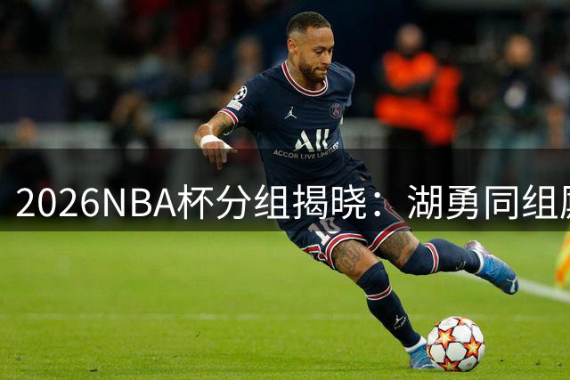 2026NBA杯分组揭晓：湖勇同组厮杀 12月决战印城