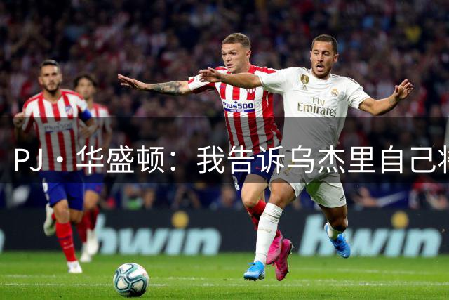 PJ·华盛顿：我告诉乌杰里自己将担任领袖 在攻防两端打出侵略性